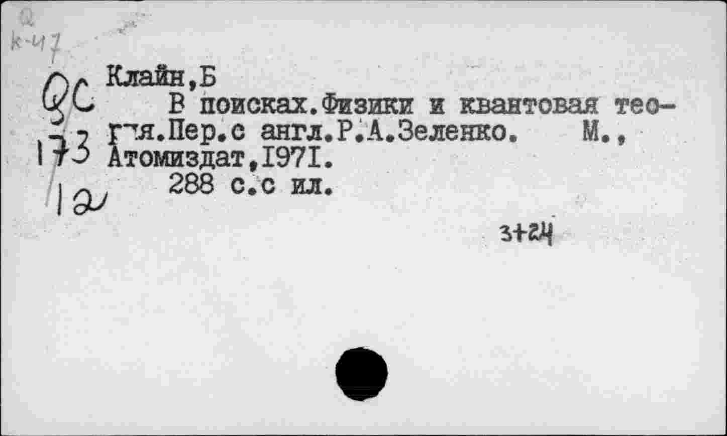 ﻿/\л ллаин,ь
Си С В поисках.Физики и квантовая тео--2 Г^я.Пер.с англ.Р.А.Зеленко. М.,
I т~> Атомиздат,1971.
I л /	288 с.с ил.
